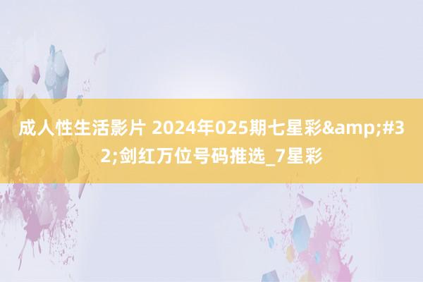 成人性生活影片 2024年025期七星彩&#32;剑红万位号码推选_7星彩