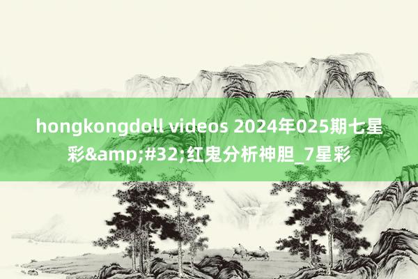 hongkongdoll videos 2024年025期七星彩&#32;红鬼分析神胆_7星彩