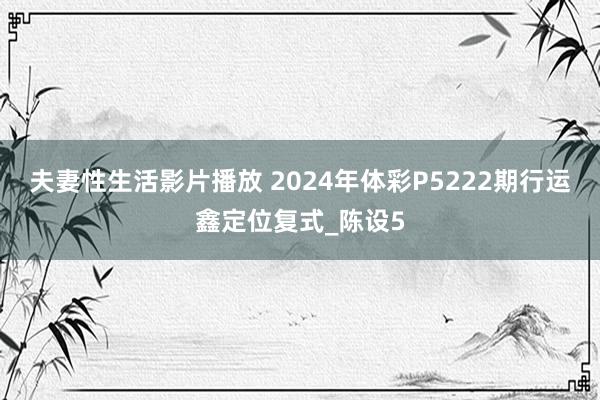 夫妻性生活影片播放 2024年体彩P5222期行运鑫定位复式_陈设5