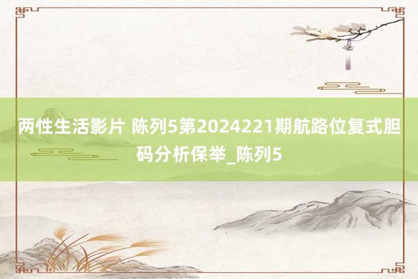 两性生活影片 陈列5第2024221期航路位复式胆码分析保举_陈列5