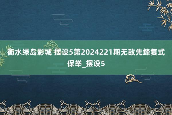 衡水绿岛影城 摆设5第2024221期无敌先鋒复式保举_摆设5