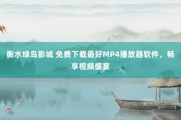 衡水绿岛影城 免费下载最好MP4播放器软件，畅享视频盛宴