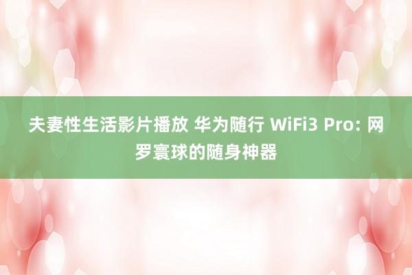 夫妻性生活影片播放 华为随行 WiFi3 Pro: 网罗寰球的随身神器