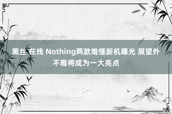 黑丝 在线 Nothing两款难懂新机曝光 展望外不雅将成为一大亮点