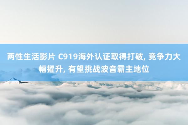 两性生活影片 C919海外认证取得打破， 竞争力大幅擢升， 有望挑战波音霸主地位