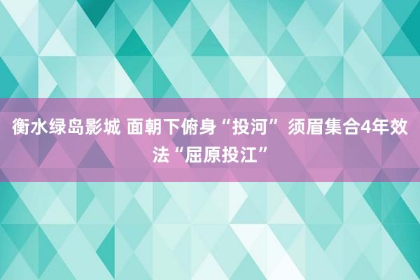 衡水绿岛影城 面朝下俯身“投河” 须眉集合4年效法“屈原投江”