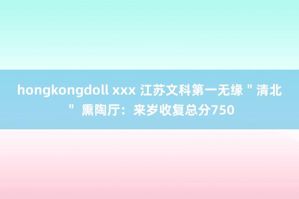 hongkongdoll xxx 江苏文科第一无缘＂清北＂ 熏陶厅：来岁收复总分750