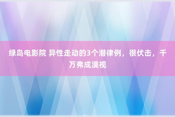 绿岛电影院 异性走动的3个潜律例，很伏击，千万弗成漠视