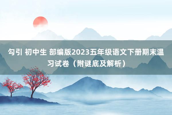 勾引 初中生 部编版2023五年级语文下册期末温习试卷（附谜底及解析）