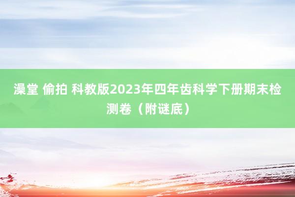 澡堂 偷拍 科教版2023年四年齿科学下册期末检测卷（附谜底）