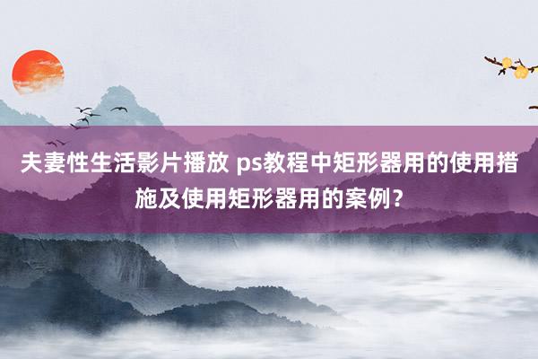 夫妻性生活影片播放 ps教程中矩形器用的使用措施及使用矩形器用的案例？