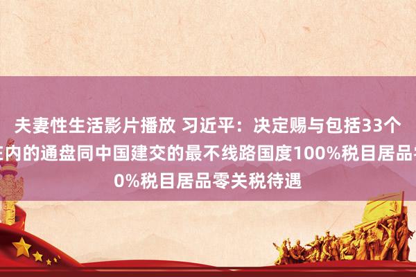 夫妻性生活影片播放 习近平：决定赐与包括33个非洲国度在内的通盘同中国建交的最不线路国度100%税目居品零关税待遇