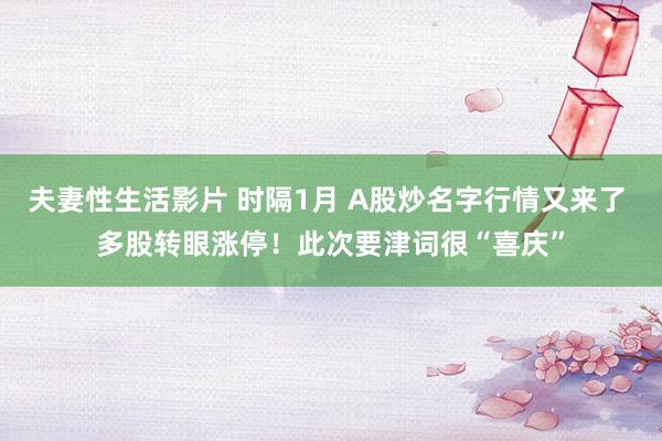 夫妻性生活影片 时隔1月 A股炒名字行情又来了 多股转眼涨停！此次要津词很“喜庆”