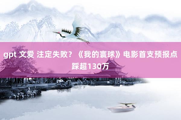 gpt 文爱 注定失败？《我的寰球》电影首支预报点踩超130万