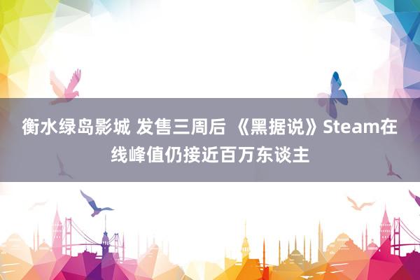 衡水绿岛影城 发售三周后 《黑据说》Steam在线峰值仍接近百万东谈主