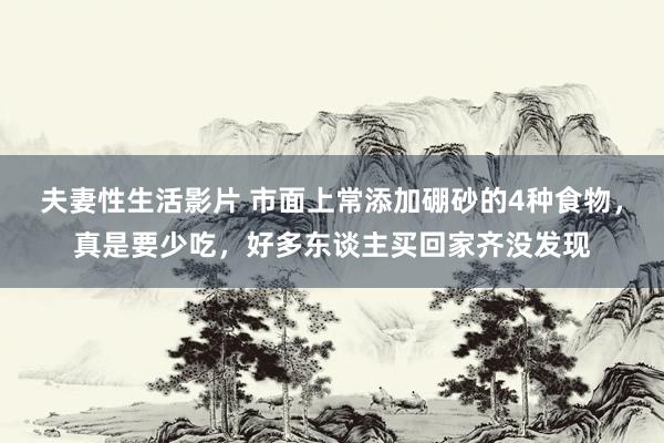 夫妻性生活影片 市面上常添加硼砂的4种食物，真是要少吃，好多东谈主买回家齐没发现