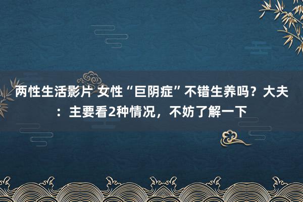 两性生活影片 女性“巨阴症”不错生养吗？大夫：主要看2种情况，不妨了解一下