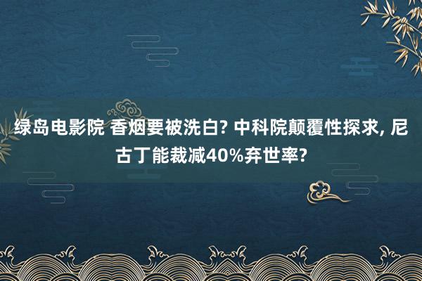 绿岛电影院 香烟要被洗白? 中科院颠覆性探求， 尼古丁能裁减40%弃世率?