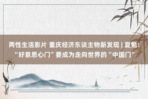 两性生活影片 重庆经济东谈主物新发现 | 夏勉：“好意思心门”要成为走向世界的“中国门”