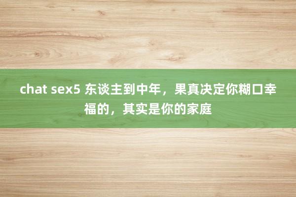 chat sex5 东谈主到中年，果真决定你糊口幸福的，其实是你的家庭