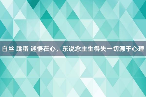 白丝 跳蛋 迷悟在心，东说念主生得失一切源于心理