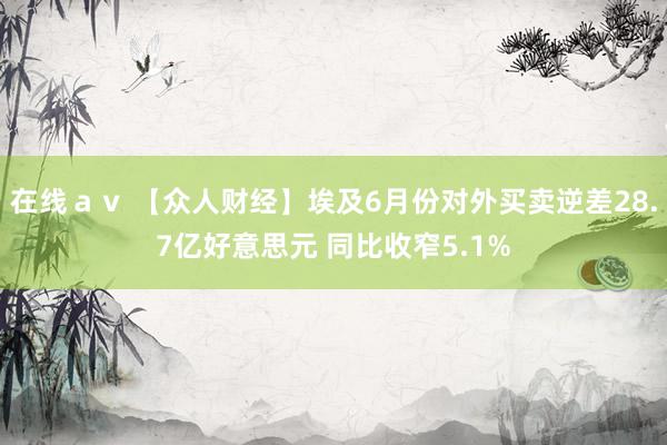 在线ａｖ 【众人财经】埃及6月份对外买卖逆差28.7亿好意思元 同比收窄5.1%