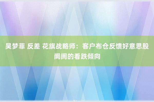 吴梦菲 反差 花旗战略师：客户布仓反馈好意思股阛阓的看跌倾向