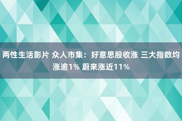 两性生活影片 众人市集：好意思股收涨 三大指数均涨逾1% 蔚来涨近11%