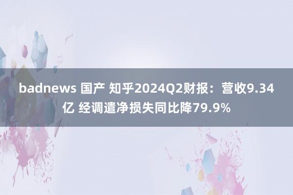 badnews 国产 知乎2024Q2财报：营收9.34亿 经调遣净损失同比降79.9%