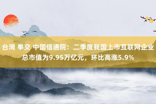 台灣 拳交 中国信通院：二季度我国上市互联网企业总市值为9.95万亿元，环比高涨5.9%