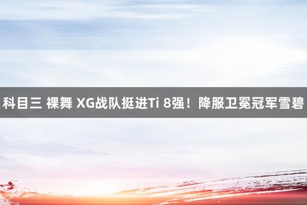 科目三 裸舞 XG战队挺进Ti 8强！降服卫冕冠军雪碧