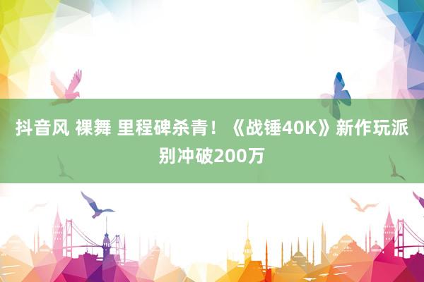 抖音风 裸舞 里程碑杀青！《战锤40K》新作玩派别冲破200万