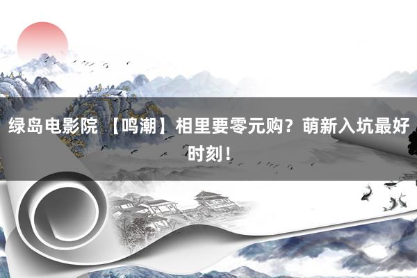 绿岛电影院 【鸣潮】相里要零元购？萌新入坑最好时刻！