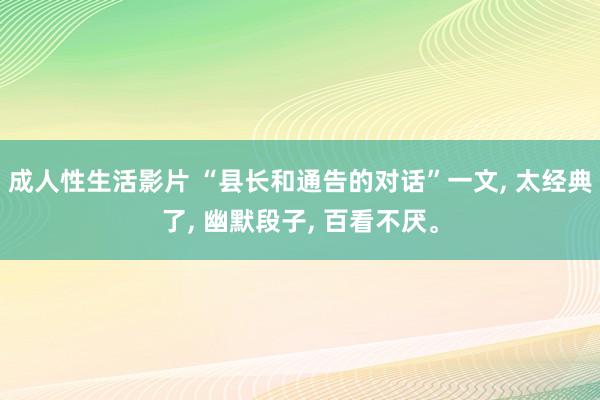 成人性生活影片 “县长和通告的对话”一文， 太经典了， 幽默段子， 百看不厌。