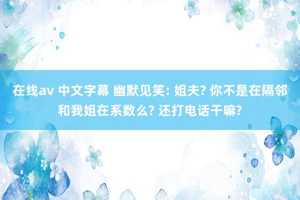 在线av 中文字幕 幽默见笑: 姐夫? 你不是在隔邻和我姐在系数么? 还打电话干嘛?