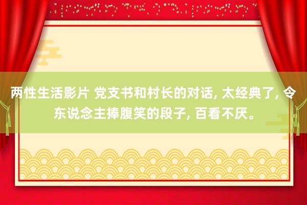 两性生活影片 党支书和村长的对话， 太经典了， 令东说念主捧腹笑的段子， 百看不厌。