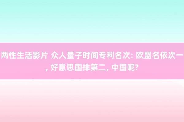 两性生活影片 众人量子时间专利名次: 欧盟名依次一， 好意思国排第二， 中国呢?