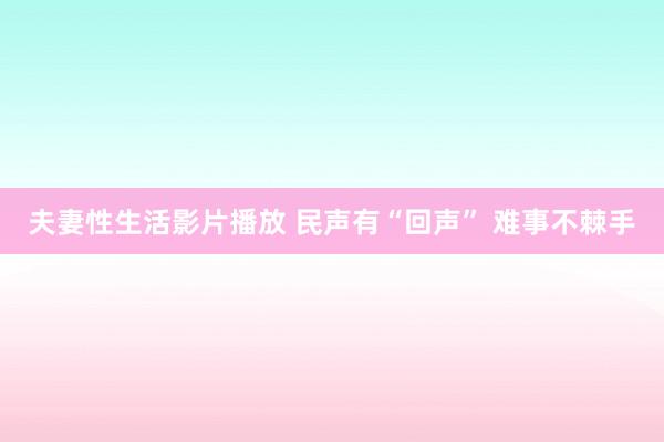 夫妻性生活影片播放 民声有“回声” 难事不棘手