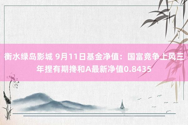 衡水绿岛影城 9月11日基金净值：国富竞争上风三年捏有期搀和A最新净值0.8435