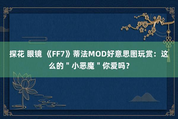 探花 眼镜 《FF7》蒂法MOD好意思图玩赏：这么的＂小恶魔＂你爱吗？