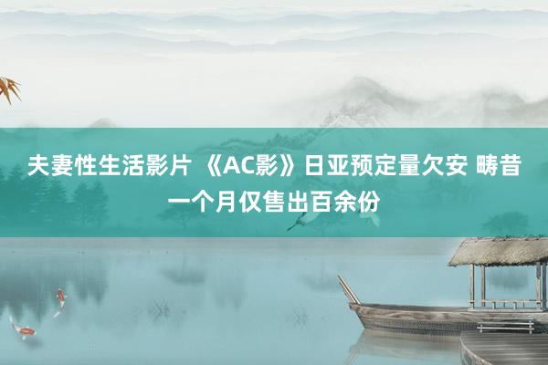 夫妻性生活影片 《AC影》日亚预定量欠安 畴昔一个月仅售出百余份