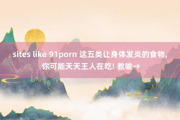 sites like 91porn 这五类让身体发炎的食物， 你可能天天王人在吃! 教唆→