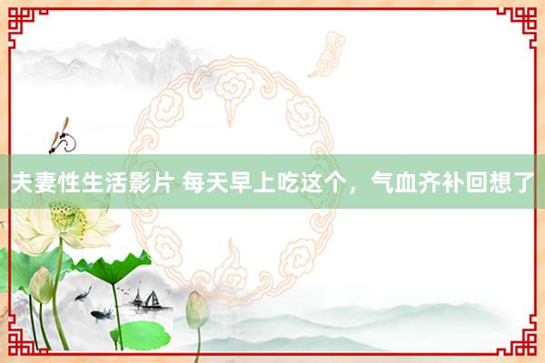 夫妻性生活影片 每天早上吃这个，气血齐补回想了