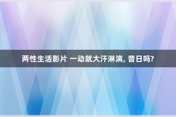 两性生活影片 一动就大汗淋漓， 昔日吗?