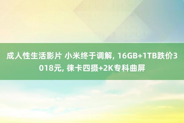 成人性生活影片 小米终于调解， 16GB+1TB跌价3018元， 徕卡四摄+2K专科曲屏