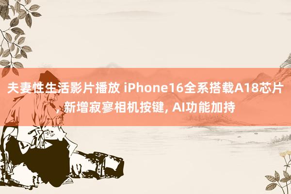 夫妻性生活影片播放 iPhone16全系搭载A18芯片， 新增寂寥相机按键， AI功能加持