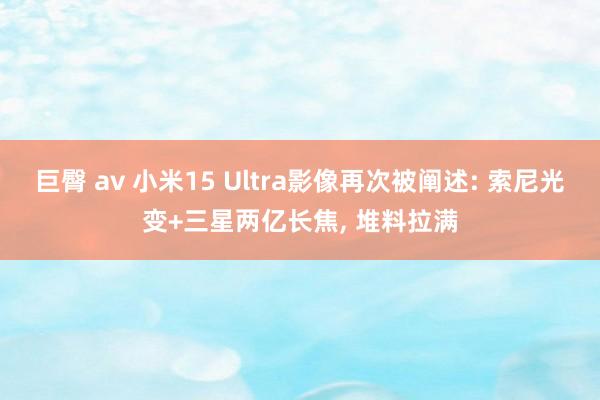 巨臀 av 小米15 Ultra影像再次被阐述: 索尼光变+三星两亿长焦， 堆料拉满