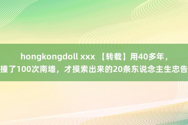 hongkongdoll xxx 【转载】用40多年，撞了100次南墙，才摸索出来的20条东说念主生忠告