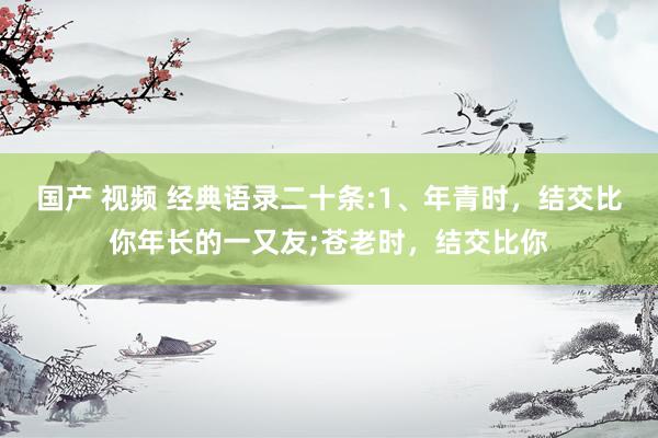 国产 视频 经典语录二十条:1、年青时，结交比你年长的一又友;苍老时，结交比你