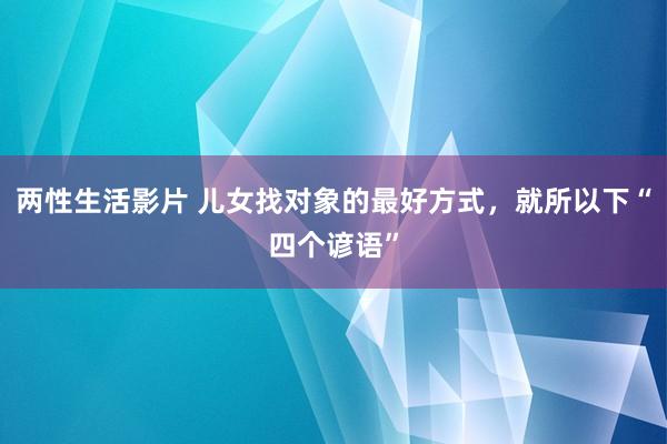 两性生活影片 儿女找对象的最好方式，就所以下“四个谚语”